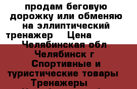 продам беговую дорожку или обменяю на эллиптический тренажер  › Цена ­ 17 000 - Челябинская обл., Челябинск г. Спортивные и туристические товары » Тренажеры   . Челябинская обл.,Челябинск г.